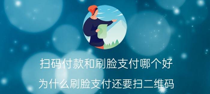 扫码付款和刷脸支付哪个好 为什么刷脸支付还要扫二维码？